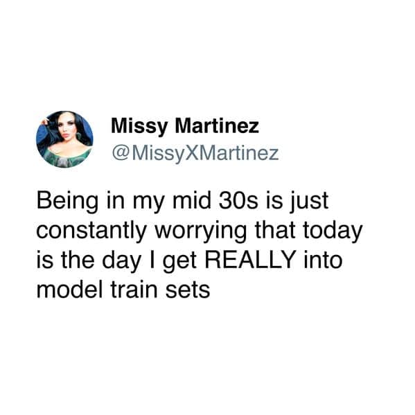 Being in my mid 30s is just constantly worrying that today is the day I get REALLY into model train sets