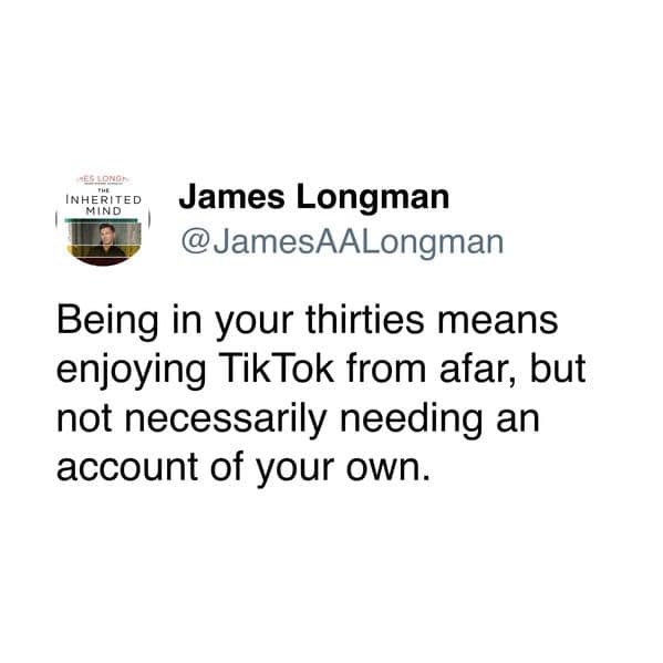 Being in your thirties means enjoying TikTok from afar, but not necessarily needing an account of your own.