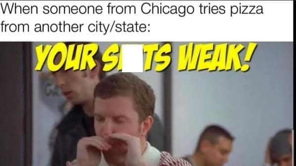 When someone from Chicago tries pizza from another city/state: YOURS US WEAK!