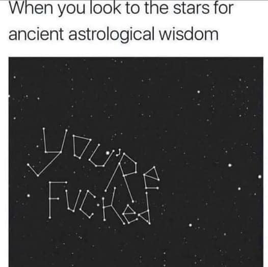 When you look to the stars for ancient astrological wisdom you're fucked