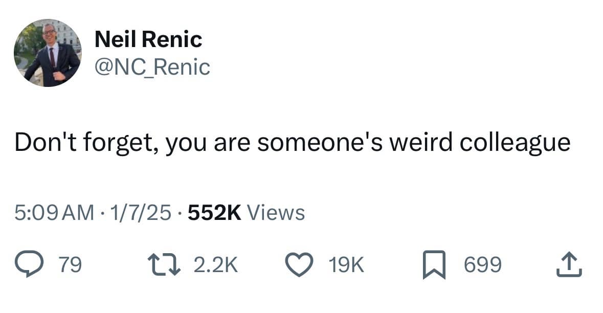 Neil Renic @NC_Renic Don't forget, you are someone's weird colleague 5:09 AM • 1/7/25 • 552K Views @ 79. 1. 2.2K 2699 企