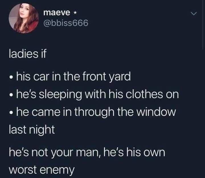 maeve * @bbiss666 ladies if • his car in the front yard • he's sleeping with his clothes on • he came in through the window last night he's not your man, he's his own worst enemy