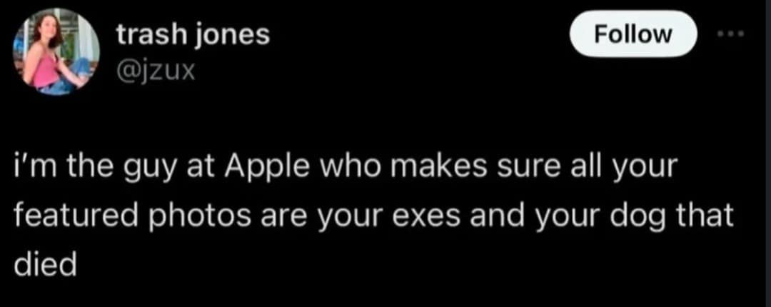 trash jones @izux Follow i'm the guy at Apple who makes sure all your featured photos are your exes and your dog that died