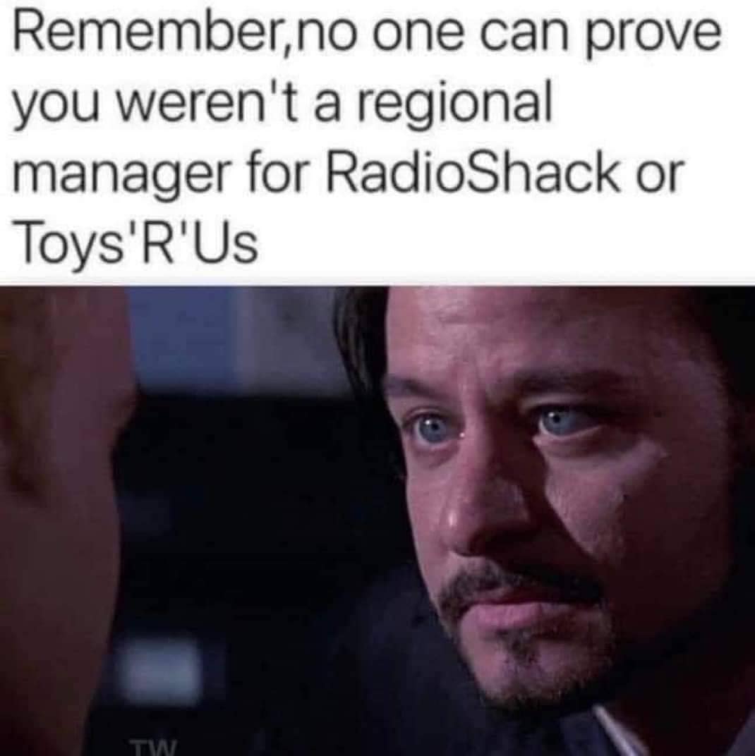 Remember,no one can prove you weren't a regional manager for RadioShack or Toys'R'Us TIW