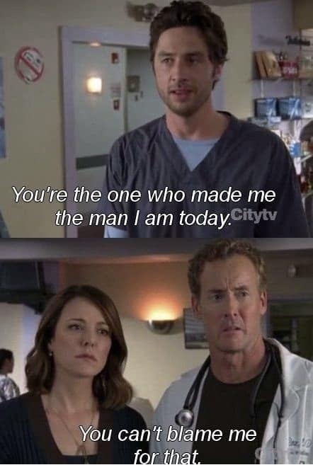 You're the one who made me the man I am today. You can't blame me for that.