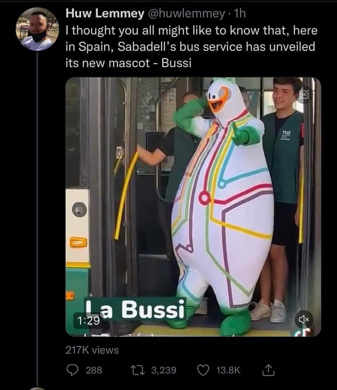 Huw Lemmey @huwlemmey • 1h I thought you all might like to know that, here in Spain, Sabadell's bus service has unveiled its new mascot - Bussi 鉴 1:29 a Bussi 217K views 288 17 3,239 13.8K