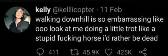 kelly @kelllicopter • 11 Feb walking downhill is so embarrassing like 000 look at me doing a little trot like a stupid fucking horse i'd rather be dead 411 17 45.9K 425K