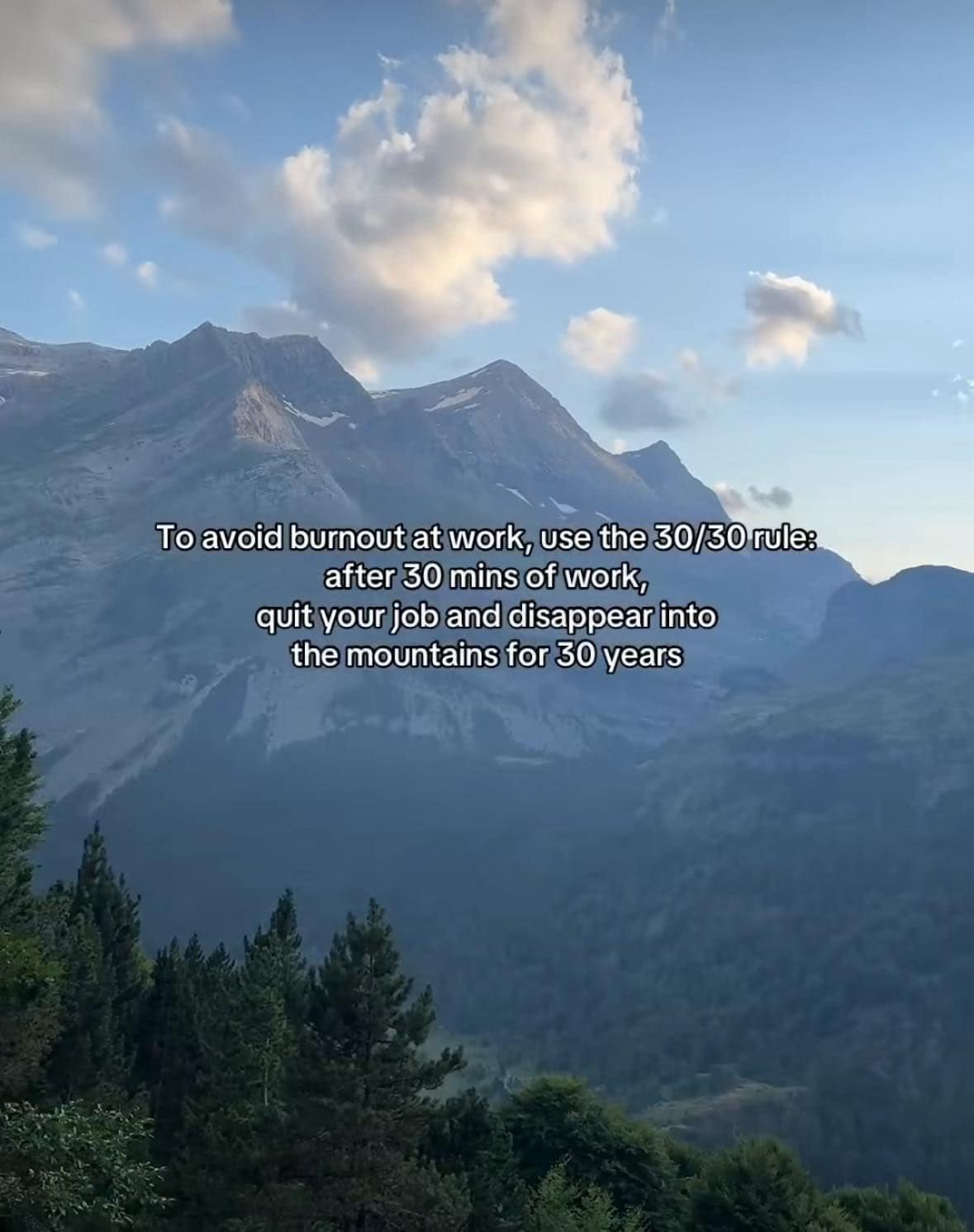 To avoid burnout at work, use the 30/30 rule: after 30 mins of work, quit your job and disappear into the mountains for 30 years