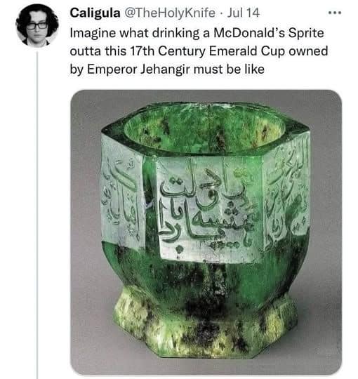 Caligula @TheHolyKnife • Jul 14 Imagine what drinking a McDonald's Sprite outta this 17th Century Emerald Cup owned by Emperor Jehangir must be like