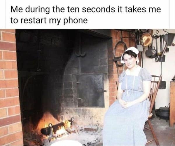 Me during the ten seconds it takes me to restart my phone