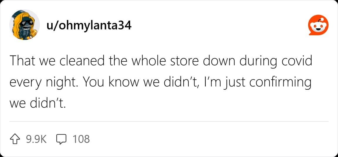 That we cleaned the whole store down during covid every night. You know we didn't, l'm just confirming we didn't.