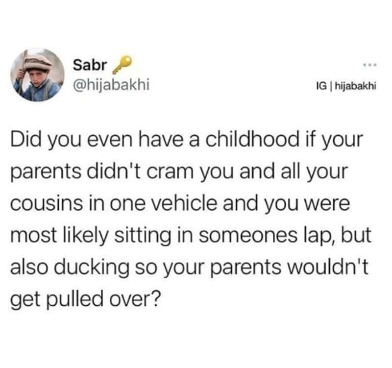 Did you even have a childhood if your parents didn't cram you and all your cousins in one vehicle and you were most likely sitting in someones lap, but also ducking so your parents wouldn't get pulled over?