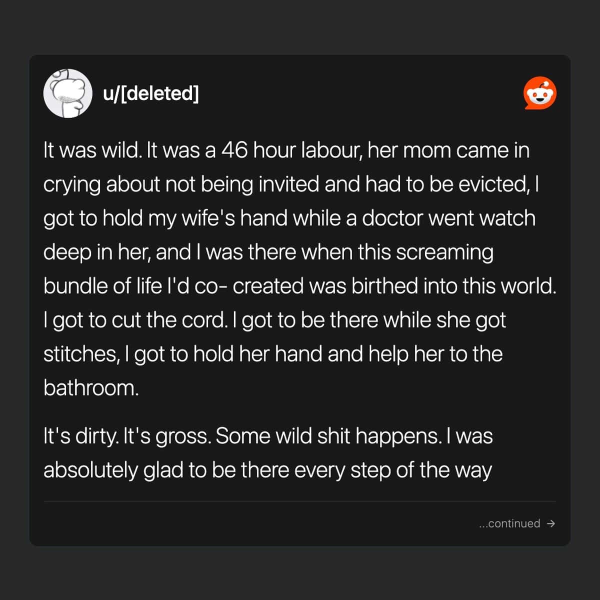 It was wild. It was a 46 hour labour, her mom came in crying about not being invited and had to be evicted, I got to hold my wife's hand while a doctor went watch deep in her, and I was there when this screaming bundle of life l'd co- created was birthed into this world. I got to cut the cord. I got to be there while she got stitches, I got to hold her hand and help her to the bathroom.