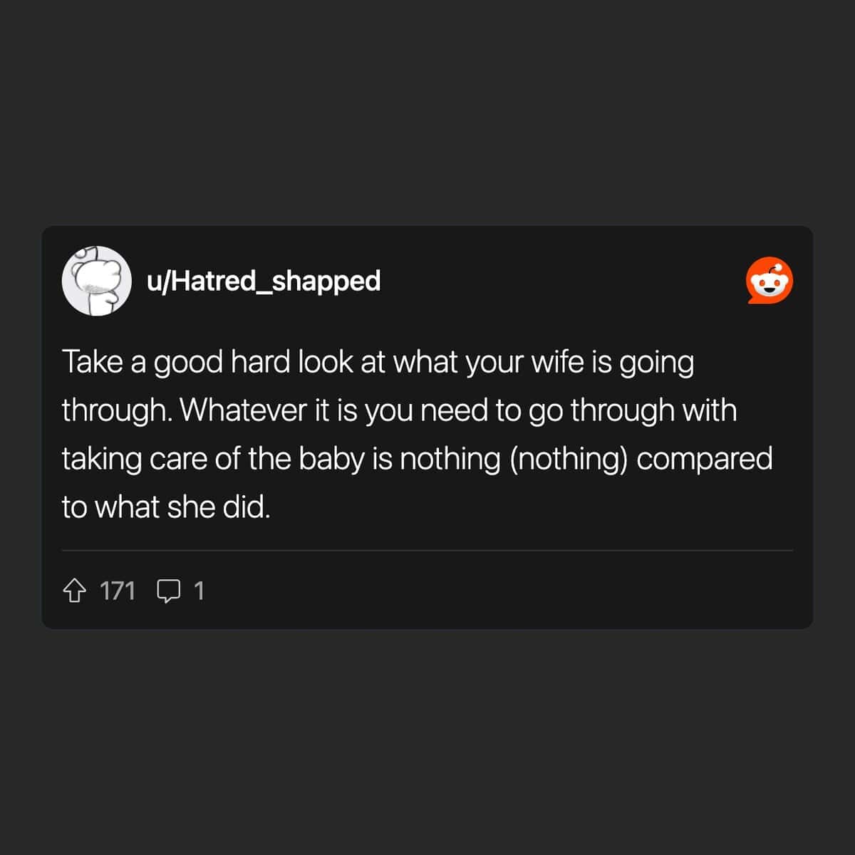 Take a good hard look at what your wife is going through. Whatever it is you need to go through with taking care of the baby is nothing (nothing) compared to what she did.