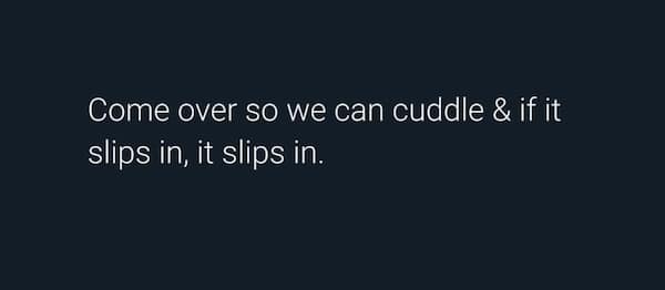 Come over so we can cuddle & if it slips in, it slips in.