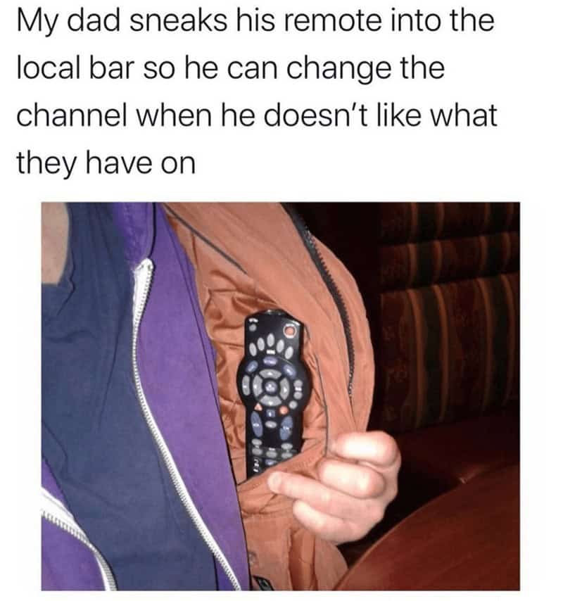 My dad sneaks his remote into the local bar so he can change the channel when he doesn't like what they have on
