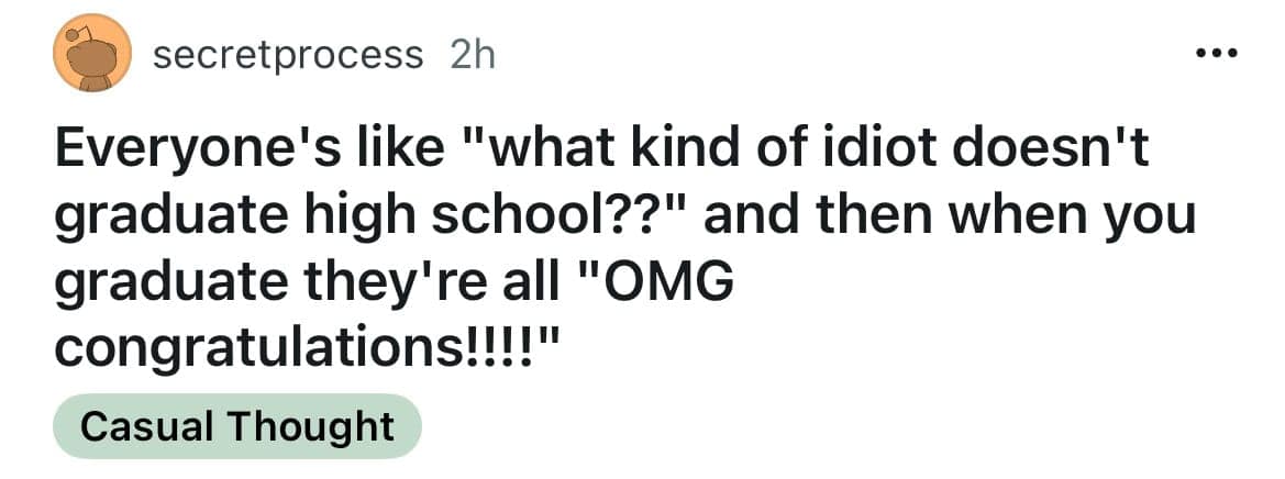 Everyone's like "what kind of idiot doesn't graduate high school??" and then when you graduate they're all "OMG congratulations!!!!"