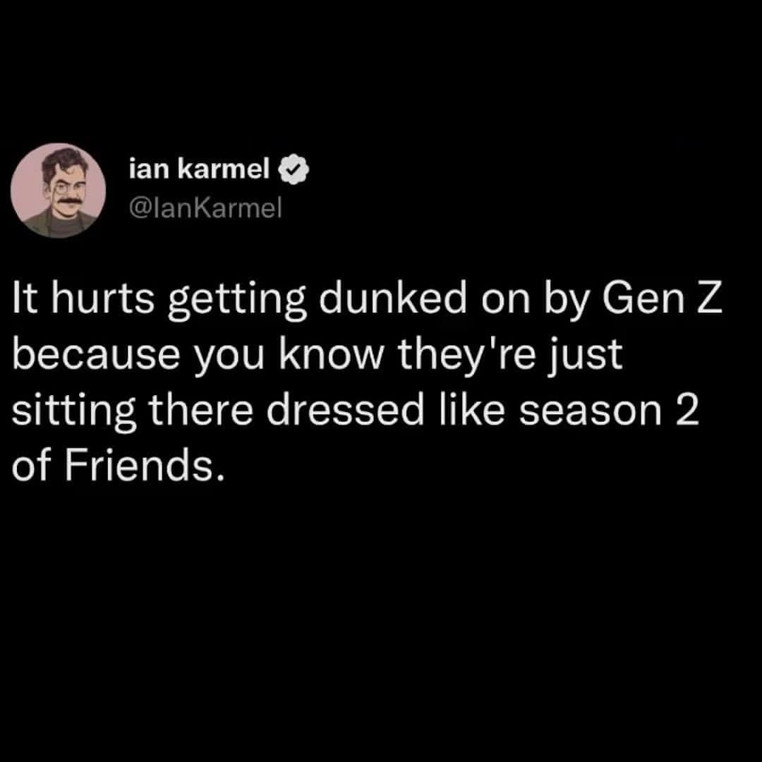 It hurts getting dunked on by Gen Z because you know they're just sitting there dressed like season 2 of Friends.