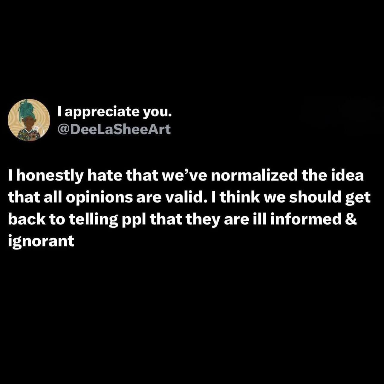 honestly hate that we've normalized the idea that all opinions are valid. I think we should get back to telling ppl that they are ill informed & ignorant