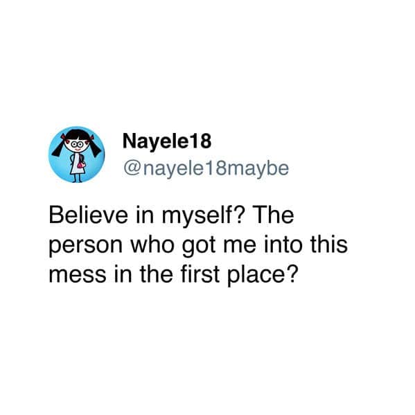 Believe in myself? The person who got me into this mess in the first place?