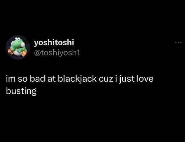 im so bad at blackjack cuz i just love busting