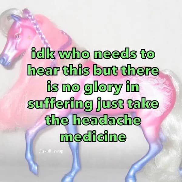 idk who needs to hear this but there is no glory in suffering just take the headache medicine