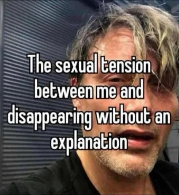 The sexual tension between me and disappearing without an explanation