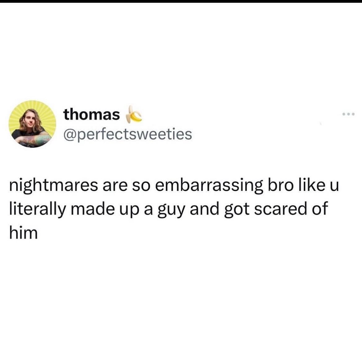 nightmares are so embarrassing bro like u literally made up a guy and got scared of him