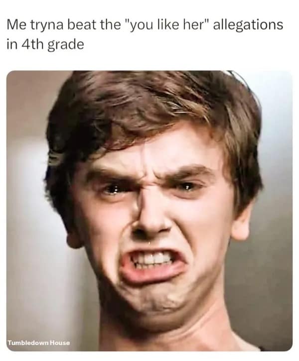 Me tryna beat the "you like her" allegations in 4th grade