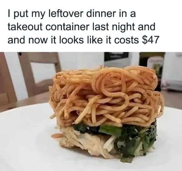 I put my leftover dinner in a takeout container last night and and now it looks like it costs $47