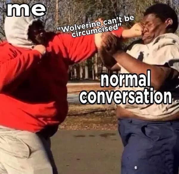 me "Wolverine can't be circumcised" normal conversation