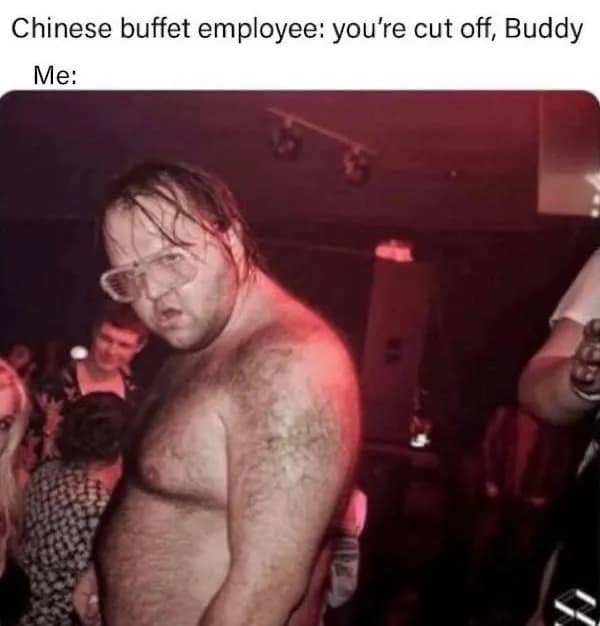 Chinese buffet employee: you're cut off, Buddy Me:
