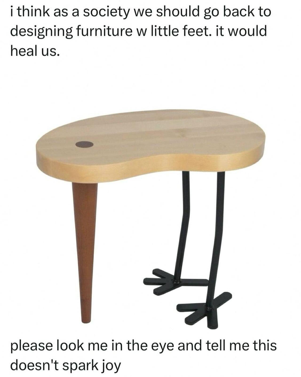 think as a society we should go back to designing furniture w little feet. it would heal us.