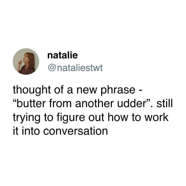 thought of a new phrase - "butter from another udder". still trying to figure out how to work it into conversation