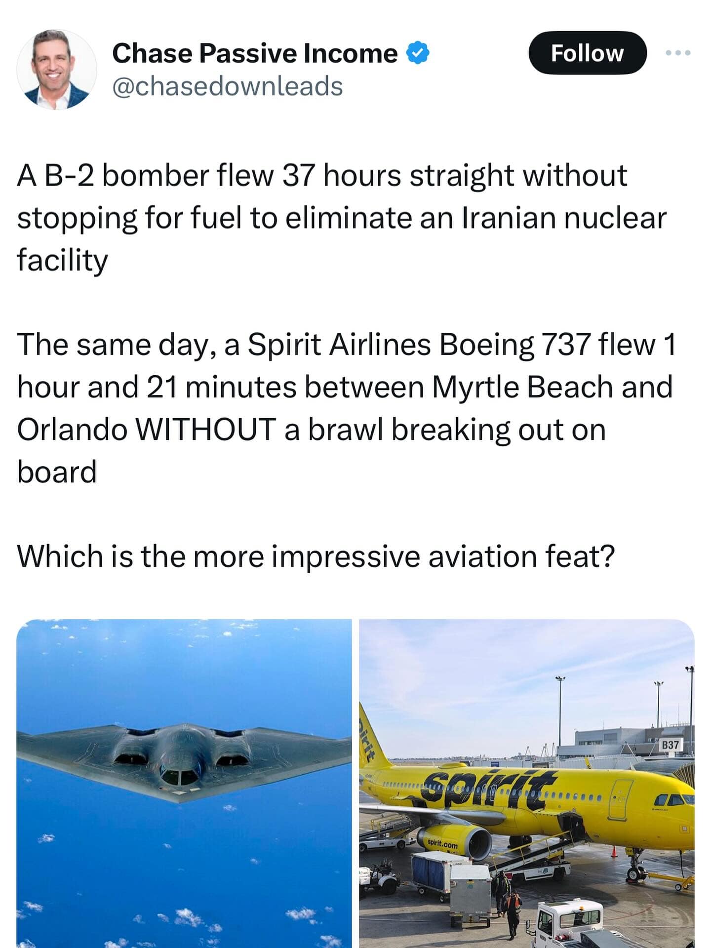 A B-2 bomber flew 37 hours straight without stopping for fuel to eliminate an Iranian nuclear facility The same day, a Spirit Airlines Boeing 737 flew 1 hour and 21 minutes between Myrtle Beach and Orlando WITHOUT a brawl breaking out on board Which is the more impressive aviation feat?