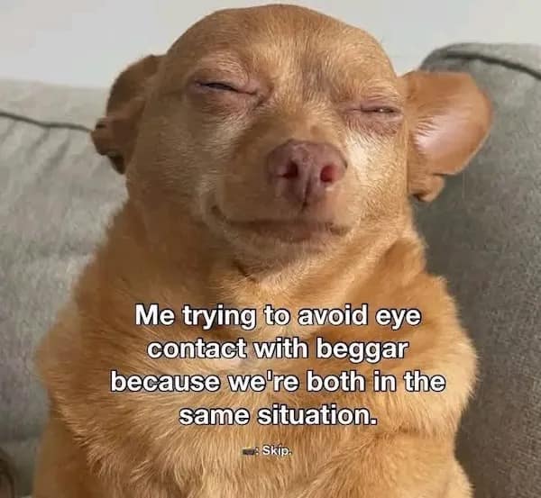 Me trying to avoid eye contact with beggar because we're both in the same situation.