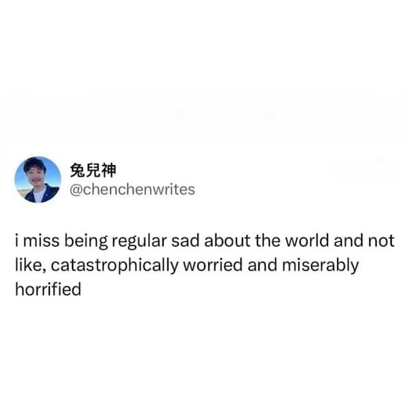 i miss being regular sad about the world and not like, catastrophically worried and miserably horrified