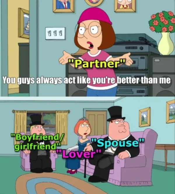 "Partner" You guys always act like you're better than me "Boyfrlend/ girlfriend" "Spouse" "Lover"