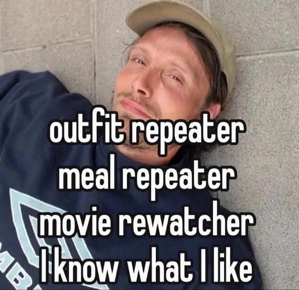 outfit repeater meal repeater movie rewatcher Tknow what I like