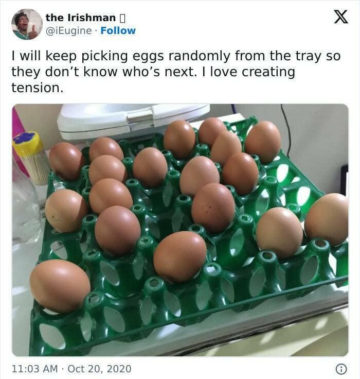 will keep picking eggs randomly from the tray so they don't know who's next. I love creating tension.