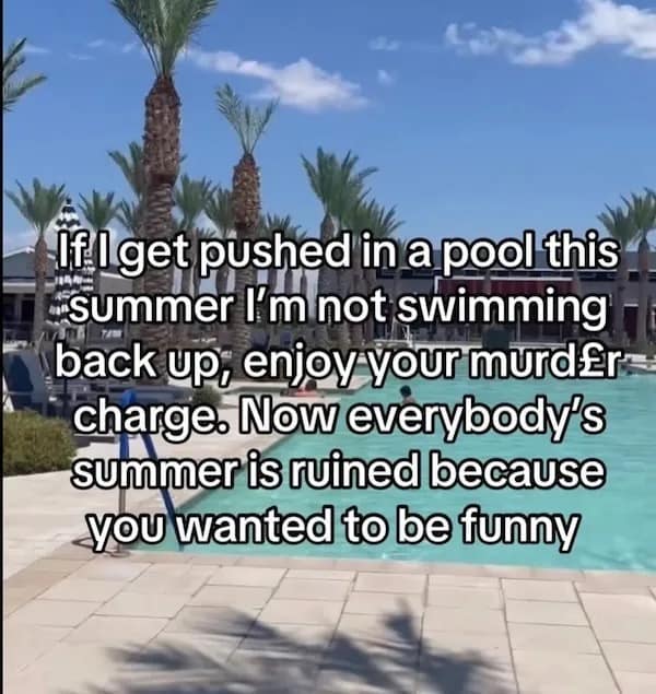 If l get pushed in a pool this summer I'm not swimming back up, enjoy Your murder charge. Now everybody's summer is ruined because you wanted to be funny