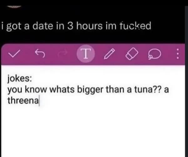 jokes: you know whats bigger than a tuna?? a threena