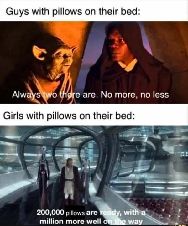 Guys with pillows on their bed: Always two there are. No more, no less Girls with pillows on their bed: 200,000 pillows are ready, with a million more well on the way