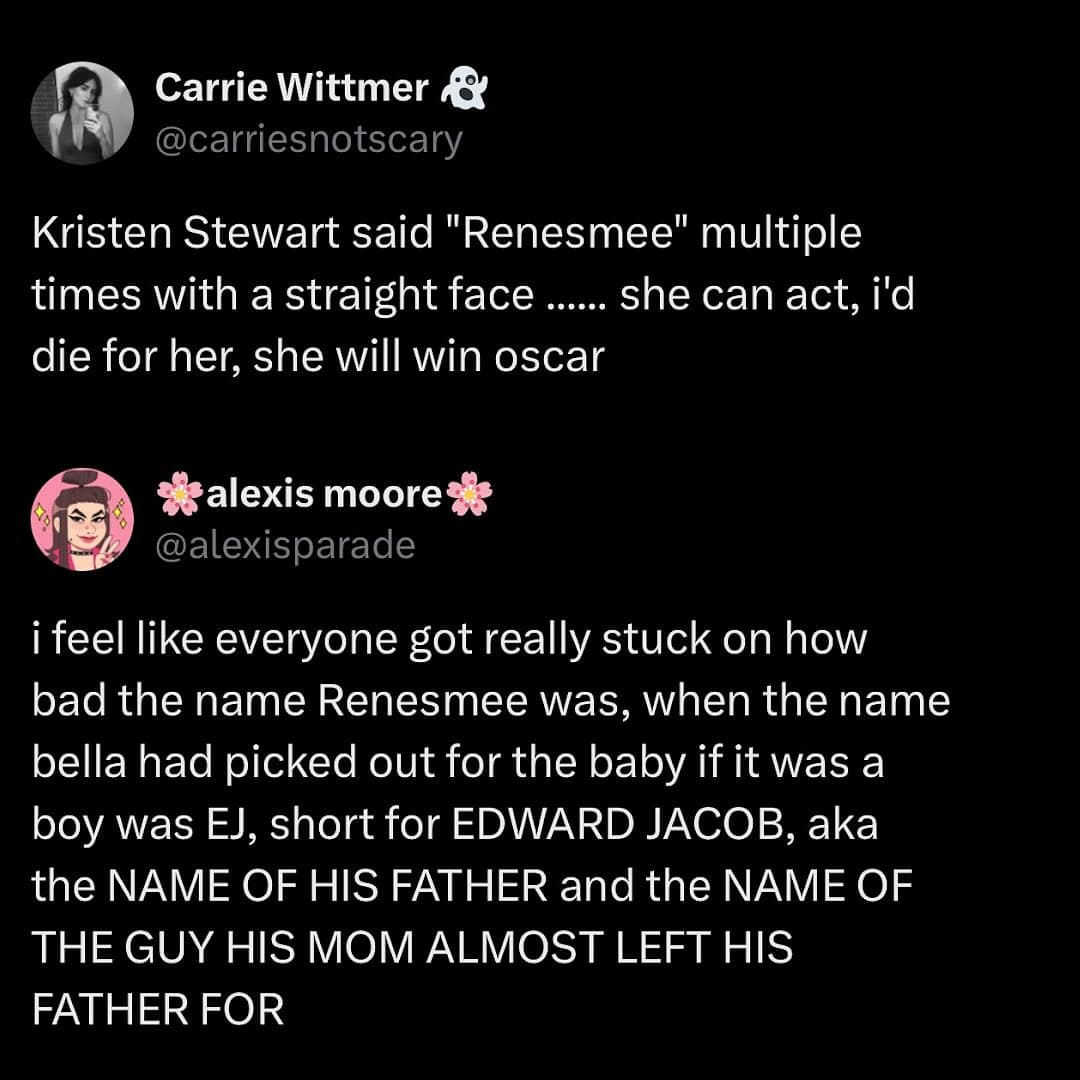 i feel like everyone got really stuck on how bad the name Renesmee was, when the name bella had picked out for the baby if it was a boy was EJ, short for EDWARD JACOB, aka the NAME OF HIS FATHER and the NAME OF THE GUY HIS MOM ALMOST LEFT HIS FATHER FOR
