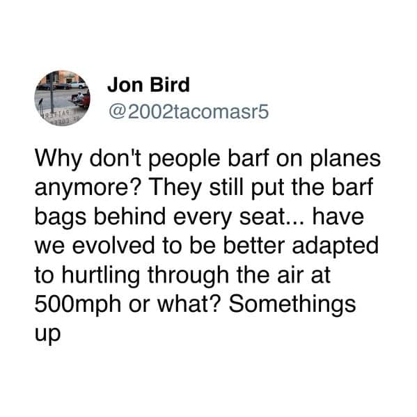 Why don't people barf on planes anymore? They still put the barf bags behind every seat... have we evolved to be better adapted to hurtling through the air at 500mph or what? Somethings up