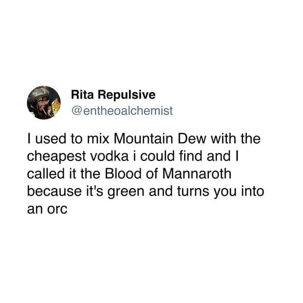 I used to mix Mountain Dew with the cheapest vodka i could find and I called it the Blood of Mannaroth because it's green and turns you into an orc