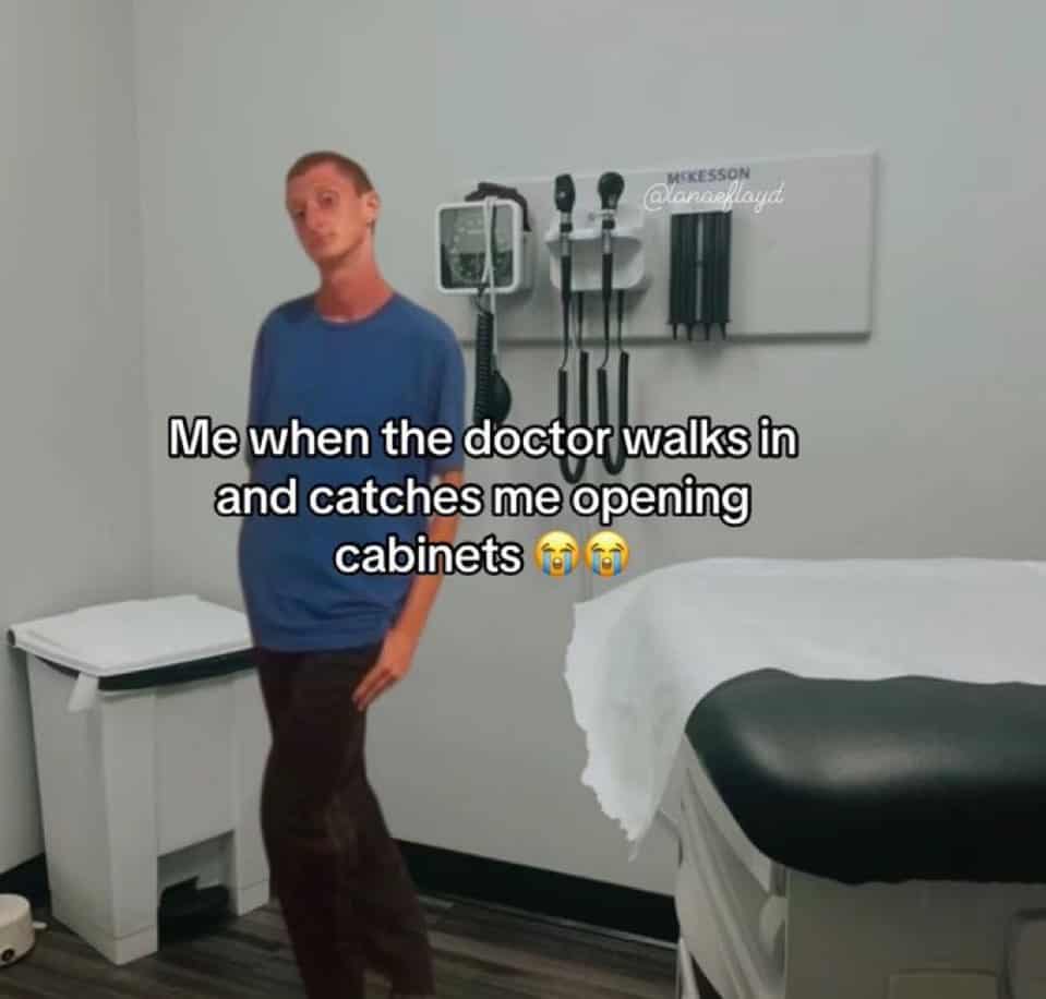 Me when the doctor walks in and catches me opening cabinets