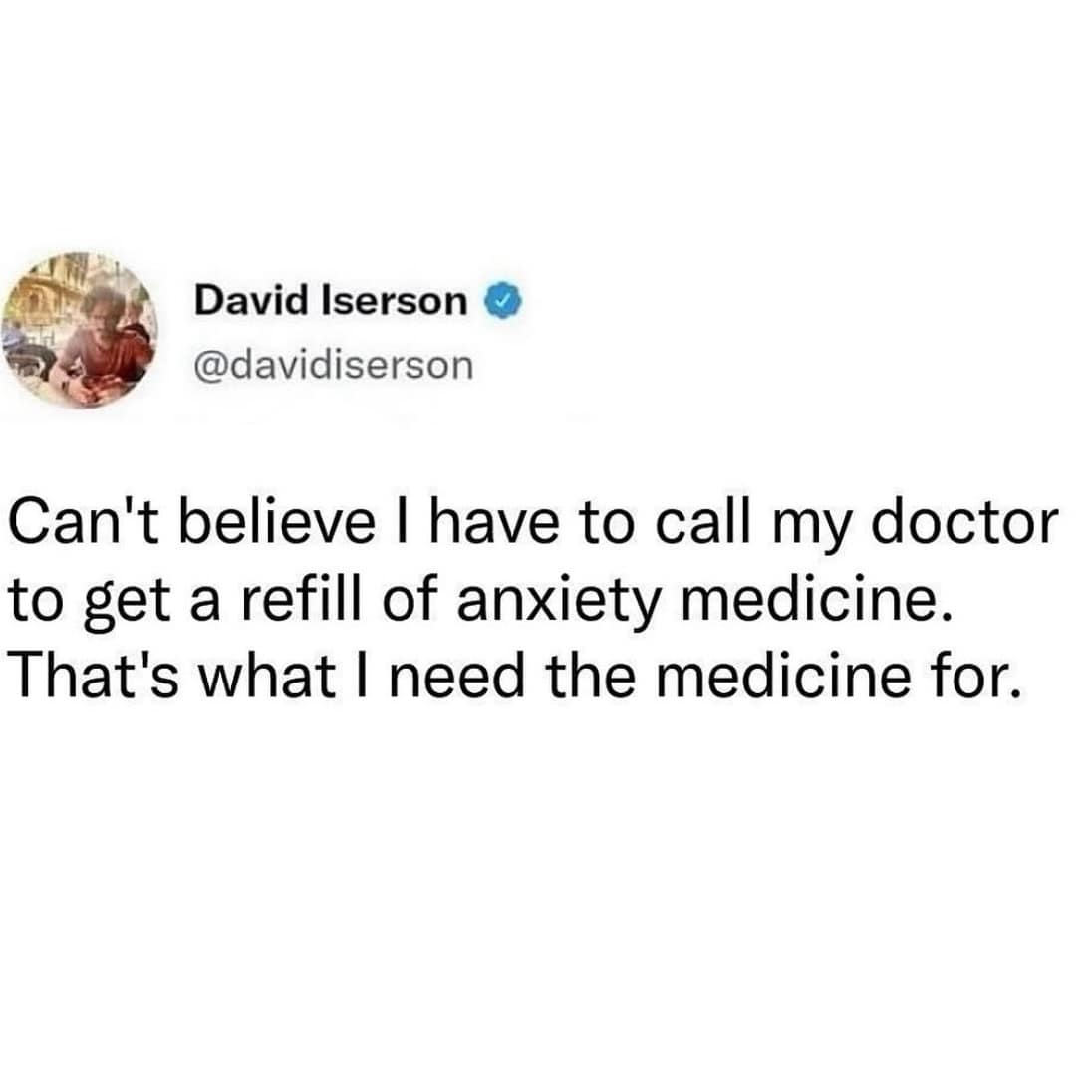 Can't believe I have to call my doctor to get a refill of anxiety medicine. That's what I need the medicine for.