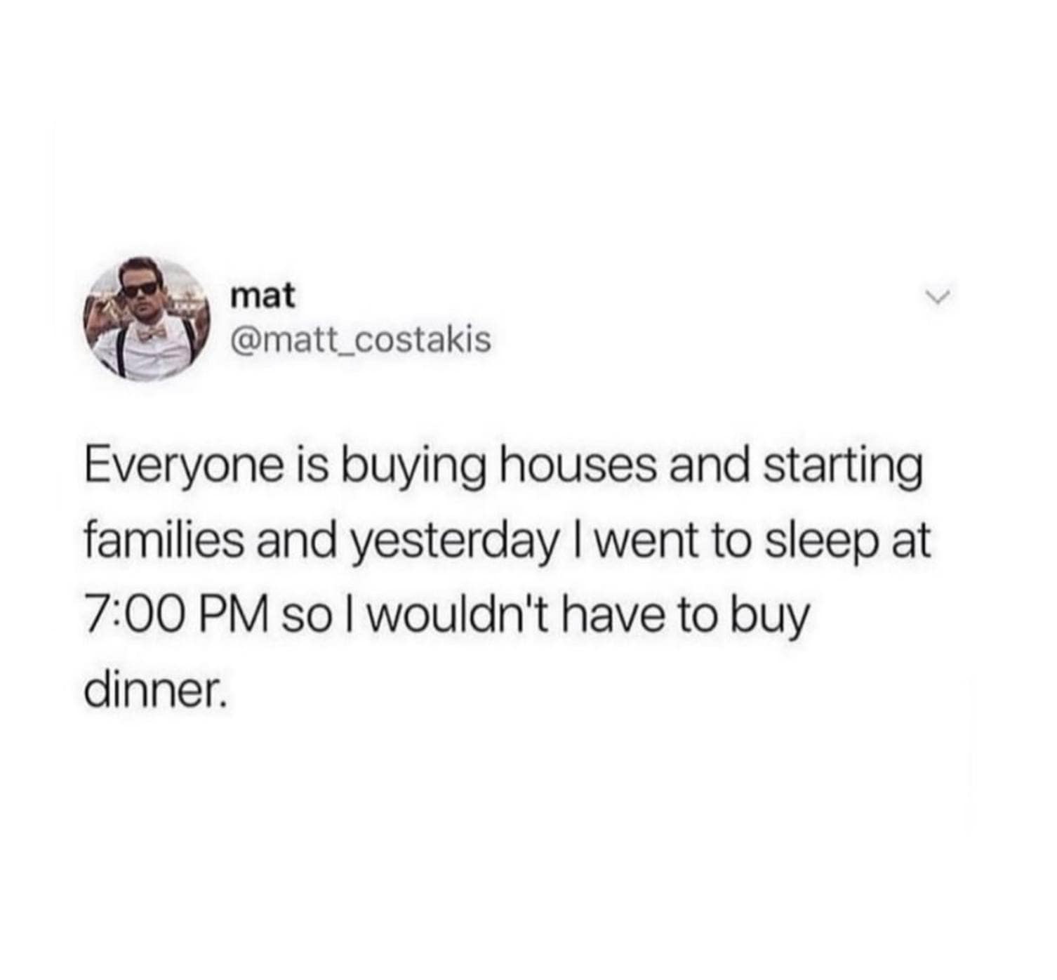 Everyone is buying houses and starting families and yesterday I went to sleep at 7:00 PM so I wouldn't have to buy dinner.