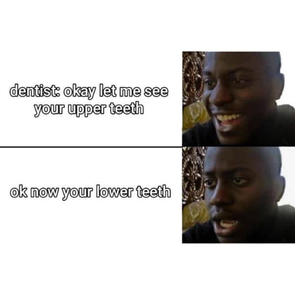dentist: okay let me see your upper teeth ok now your lower teeth